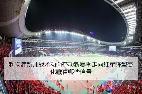 利物浦新帅战术动向牵动新赛季走向红军阵型变化藏着哪些信号